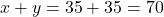 x + y = 35 + 35 = 70