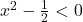 x^2 - \frac{1}{2} < 0