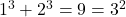 1^3 + 2^3 = 9 = 3^2