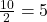 \frac{10}{2} = 5