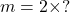 m = 2\times ?