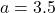 a = 3.5