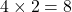 4 \times 2 = 8