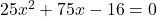 25x^2 + 75x - 16 = 0