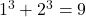 1^3 + 2^3 = 9