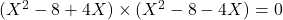 (X^2 -8 + 4X) \times (X^2 - 8 - 4X) = 0