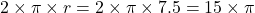 2 \times \pi \times r = 2 \times \pi \times 7.5 = 15 \times \pi