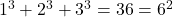 1^3 + 2^3 + 3^3 = 36 = 6^2